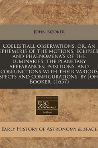 Cover of Coelestiall Observations, Or, an Ephemeris of the Motions, Eclipses, and Phaenomena's of the Luminaries, the Planetary Appearances, Positions, and Conjunctions with Their Various Aspects and Configurations, by John Booker. (1657)