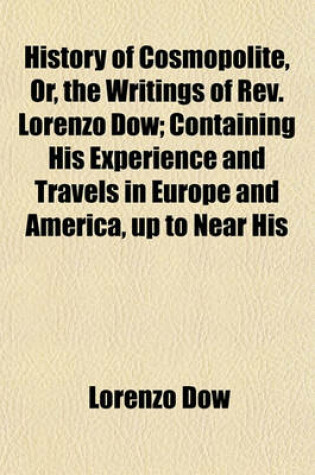 Cover of History of Cosmopolite, Or, the Writings of REV. Lorenzo Dow; Containing His Experience and Travels in Europe and America, Up to Near His