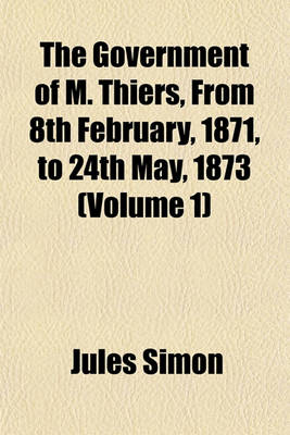 Book cover for The Government of M. Thiers, from 8th February, 1871, to 24th May, 1873 (Volume 1)