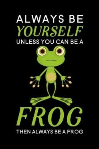 Cover of Always Be Yourself Unless You Can Be A Frog Then Always Be A Frog