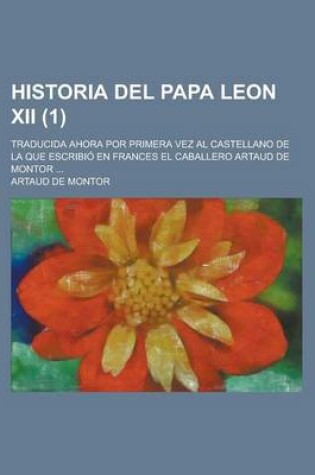 Cover of Historia del Papa Leon XII; Traducida Ahora Por Primera Vez Al Castellano de La Que Escribio En Frances El Caballero Artaud de Montor ... (1)