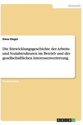 Cover of Die Entwicklungsgeschichte Der Arbeits- Und Sozialstrukturen Im Betrieb Und Der Gesellschaftlichen Interessenvertretung