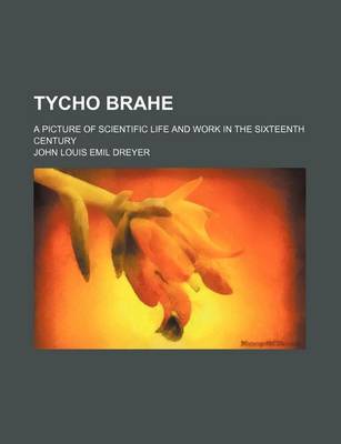 Book cover for Tycho Brahe; A Picture of Scientific Life and Work in the Sixteenth Century