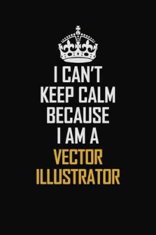 Cover of I Can't Keep Calm Because I Am A Vector Illustrator