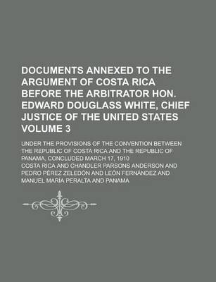 Book cover for Documents Annexed to the Argument of Costa Rica Before the Arbitrator Hon. Edward Douglass White, Chief Justice of the United States; Under the Provisions of the Convention Between the Republic of Costa Rica and the Republic of Volume 3