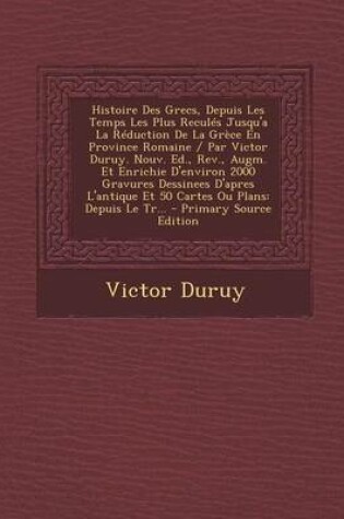 Cover of Histoire Des Grecs, Depuis Les Temps Les Plus Recules Jusqu'a La Reduction de La Grece En Province Romaine / Par Victor Duruy. Nouv. Ed., REV., Augm.