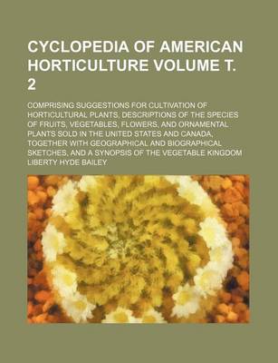 Book cover for Cyclopedia of American Horticulture Volume . 2; Comprising Suggestions for Cultivation of Horticultural Plants, Descriptions of the Species of Fruits, Vegetables, Flowers, and Ornamental Plants Sold in the United States and Canada, Together with Geograph