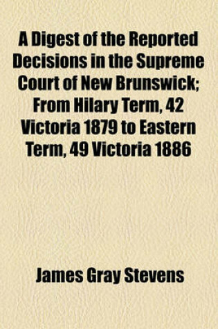 Cover of A Digest of the Reported Decisions in the Supreme Court of New Brunswick; From Hilary Term, 42 Victoria 1879 to Eastern Term, 49 Victoria 1886