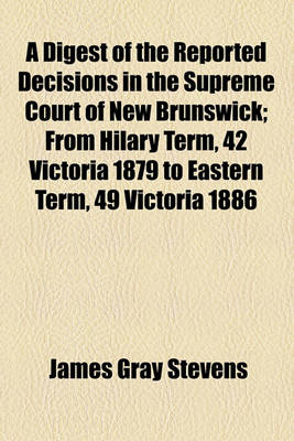 Book cover for A Digest of the Reported Decisions in the Supreme Court of New Brunswick; From Hilary Term, 42 Victoria 1879 to Eastern Term, 49 Victoria 1886