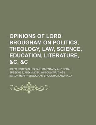 Book cover for Opinions of Lord Brougham on Politics, Theology, Law, Science, Education, Literature, &C. &C; As Exhibited in His Parliamentary and Legal Speeches, and Miscellaneous Writings