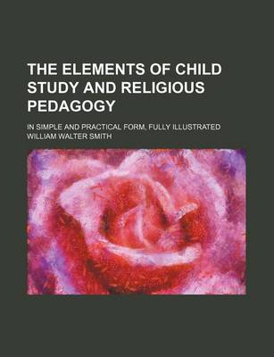 Book cover for The Elements of Child Study and Religious Pedagogy; In Simple and Practical Form, Fully Illustrated