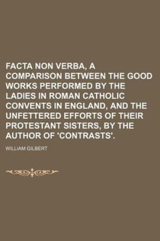 Cover of Facta Non Verba, a Comparison Between the Good Works Performed by the Ladies in Roman Catholic Convents in England, and the Unfettered Efforts of Their Protestant Sisters, by the Author of 'Contrasts'.