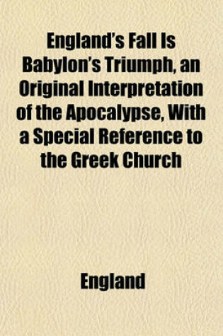 Cover of England's Fall Is Babylon's Triumph, an Original Interpretation of the Apocalypse, with a Special Reference to the Greek Church