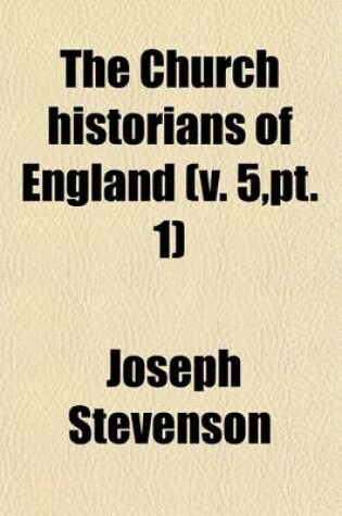 Cover of The Church Historians of England (Volume 5, PT. 1); PT. 1. History of King Henry the First. the Acts of Stephen. Giraldus Cambrensis Concerning the Instruction of Princes. Richard of Devizes. the History of the Archbishops of Canterbury, by Gervase. Robert of