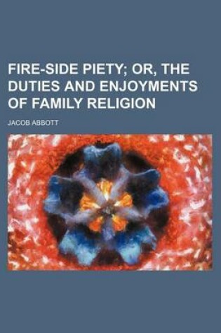 Cover of Fire-Side Piety; Or, the Duties and Enjoyments of Family Religion
