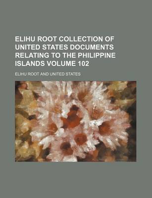 Book cover for Elihu Root Collection of United States Documents Relating to the Philippine Islands Volume 102