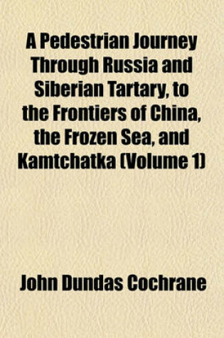 Cover of A Pedestrian Journey Through Russia and Siberian Tartary, to the Frontiers of China, the Frozen Sea, and Kamtchatka (Volume 1)