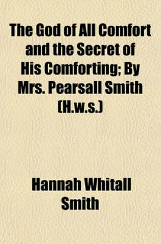 Cover of The God of All Comfort and the Secret of His Comforting; By Mrs. Pearsall Smith (H.W.S.)