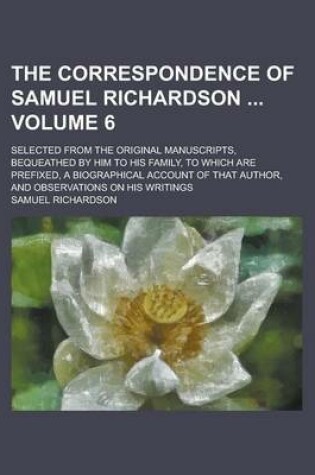 Cover of The Correspondence of Samuel Richardson; Selected from the Original Manuscripts, Bequeathed by Him to His Family, to Which Are Prefixed, a Biographical Account of That Author, and Observations on His Writings Volume 6
