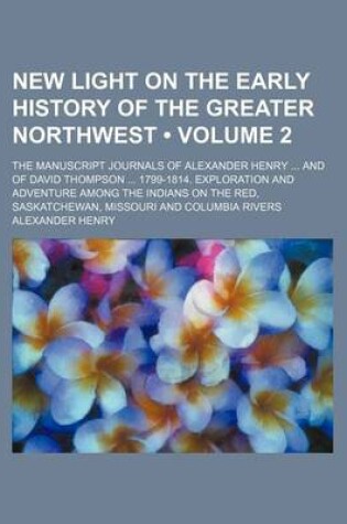 Cover of New Light on the Early History of the Greater Northwest (Volume 2); The Manuscript Journals of Alexander Henry and of David Thompson 1799-1814. Exploration and Adventure Among the Indians on the Red, Saskatchewan, Missouri and Columbia Rivers