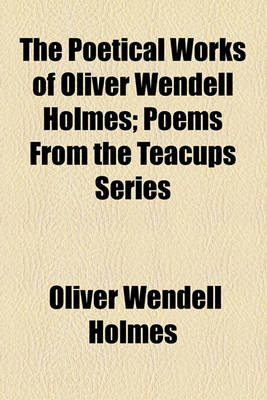 Book cover for The Poetical Works of Oliver Wendell Holmes; Poems from the Teacups Series