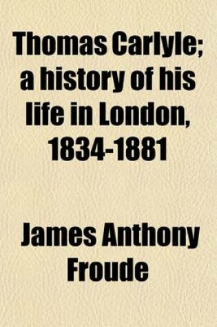 Cover of Thomas Carlyle; A History of His Life in London, 1834-1881 Volume 1