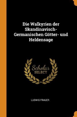 Cover of Die Walkyrien Der Skandinavisch-Germanischen Goetter- Und Heldensage