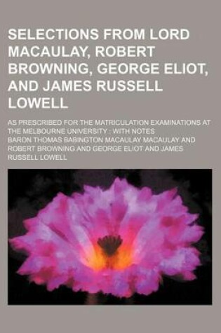 Cover of Selections from Lord Macaulay, Robert Browning, George Eliot, and James Russell Lowell; As Prescribed for the Matriculation Examinations at the Melbourne University with Notes