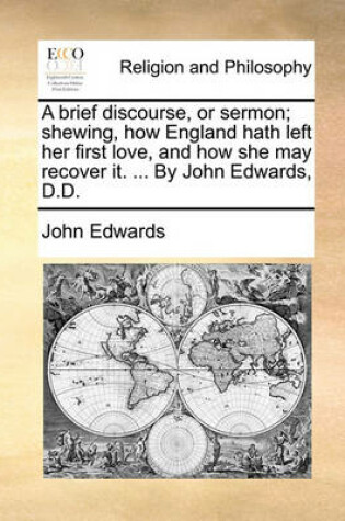 Cover of A brief discourse, or sermon; shewing, how England hath left her first love, and how she may recover it. ... By John Edwards, D.D.