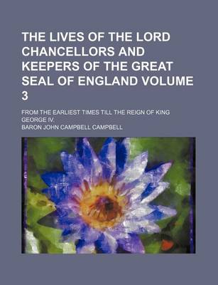 Book cover for The Lives of the Lord Chancellors and Keepers of the Great Seal of England Volume 3; From the Earliest Times Till the Reign of King George IV.