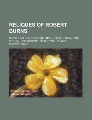 Book cover for Reliques of Robert Burns; Consisting Chiefly of Original Letters, Poems, and Critical Observations on Scottish Songs