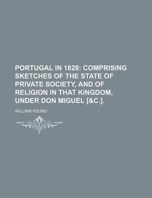 Book cover for Portugal in 1828; Comprising Sketches of the State of Private Society, and of Religion in That Kingdom, Under Don Miguel [&C.].