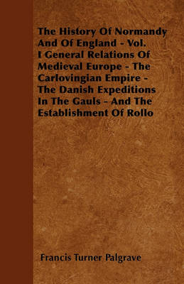 Book cover for The History Of Normandy And Of England - Vol. I General Relations Of Medieval Europe - The Carlovingian Empire - The Danish Expeditions In The Gauls - And The Establishment Of Rollo