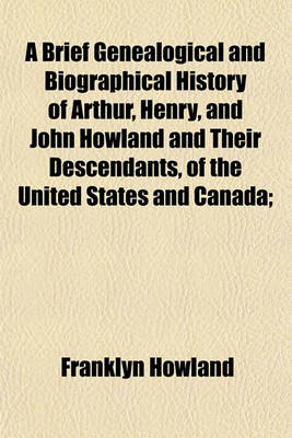 Book cover for A Brief Genealogical and Biographical History of Arthur, Henry, and John Howland and Their Descendants, of the United States and Canada;