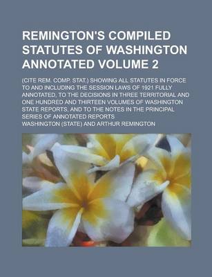 Book cover for Remington's Compiled Statutes of Washington Annotated; (Cite Rem. Comp. Stat.) Showing All Statutes in Force to and Including the Session Laws of 1921 Fully Annotated, to the Decisions in Three Territorial and One Hundred and Volume 2