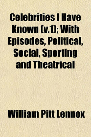 Cover of Celebrities I Have Known (V.1); With Episodes, Political, Social, Sporting and Theatrical