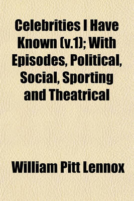 Book cover for Celebrities I Have Known (V.1); With Episodes, Political, Social, Sporting and Theatrical