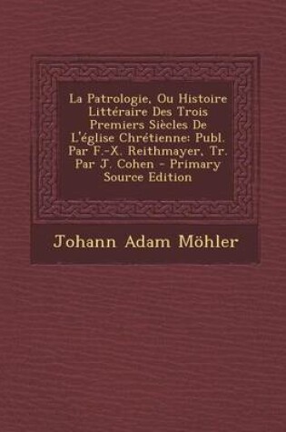 Cover of La Patrologie, Ou Histoire Litteraire Des Trois Premiers Siecles de L'Eglise Chretienne