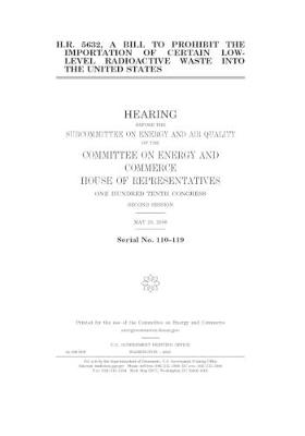 Book cover for H.R. 5632, a bill to prohibit the importation of certain low-level radioactive waste into the United States