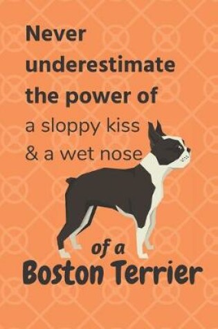 Cover of Never underestimate the power of a sloppy kiss & a wet nose of a Boston Terrier