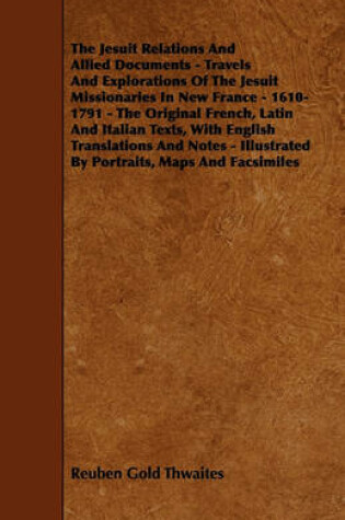 Cover of The Jesuit Relations And Allied Documents - Travels And Explorations Of The Jesuit Missionaries In New France - 1610-1791 - The Original French, Latin And Italian Texts, With English Translations And Notes - Illustrated By Portraits, Maps And Facsimiles