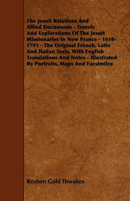 Book cover for The Jesuit Relations And Allied Documents - Travels And Explorations Of The Jesuit Missionaries In New France - 1610-1791 - The Original French, Latin And Italian Texts, With English Translations And Notes - Illustrated By Portraits, Maps And Facsimiles