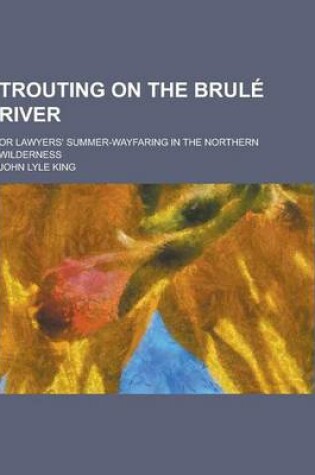 Cover of Trouting on the Brule River; Or Lawyers' Summer-Wayfaring in the Northern Wilderness