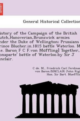 Cover of History of the Campaign of the British Dutch, Hanoverian, Brunswick Armies Under the Duke of Wellington; Prussians Prince Blucher.In.1815 Battle Waterloo. M. [I.E. Baron F C F.Von Mu Ffling] Together, Bonaparte' Battle of Waterloo.by Sir J Sinclair.