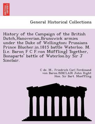 Book cover for History of the Campaign of the British Dutch, Hanoverian, Brunswick Armies Under the Duke of Wellington; Prussians Prince Blucher.In.1815 Battle Waterloo. M. [I.E. Baron F C F.Von Mu Ffling] Together, Bonaparte' Battle of Waterloo.by Sir J Sinclair.