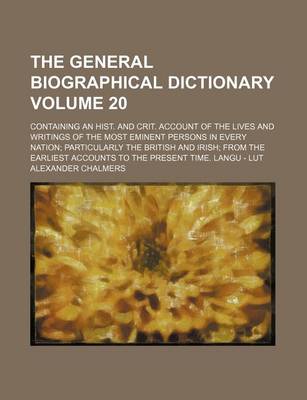 Book cover for The General Biographical Dictionary Volume 20; Containing an Hist. and Crit. Account of the Lives and Writings of the Most Eminent Persons in Every Nation Particularly the British and Irish from the Earliest Accounts to the Present Time. Langu - Lut