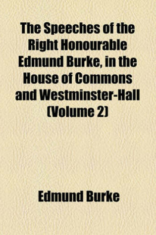 Cover of The Speeches of the Right Honourable Edmund Burke, in the House of Commons and Westminster-Hall (Volume 2)