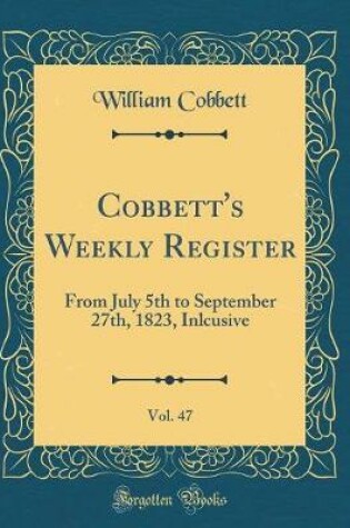 Cover of Cobbett's Weekly Register, Vol. 47: From July 5th to September 27th, 1823, Inlcusive (Classic Reprint)