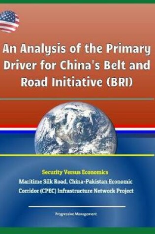 Cover of An Analysis of the Primary Driver for China's Belt and Road Initiative (Bri) - Security Versus Economics - Maritime Silk Road, China-Pakistan Economic Corridor (Cpec) Infrastructure Network Project