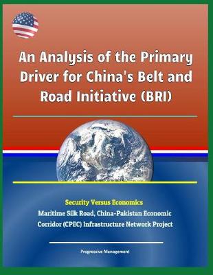 Book cover for An Analysis of the Primary Driver for China's Belt and Road Initiative (Bri) - Security Versus Economics - Maritime Silk Road, China-Pakistan Economic Corridor (Cpec) Infrastructure Network Project